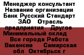 Менеджер-консультант › Название организации ­ Банк Русский Стандарт, ЗАО › Отрасль предприятия ­ Другое › Минимальный оклад ­ 1 - Все города Работа » Вакансии   . Самарская обл.,Октябрьск г.